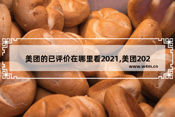 美团的已评价在哪里看2021,美团2021年第一季度