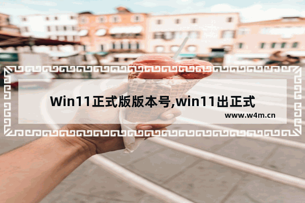 Win11正式版版本号,win11出正式版了吗