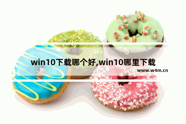 win10下载哪个好,win10哪里下载可靠