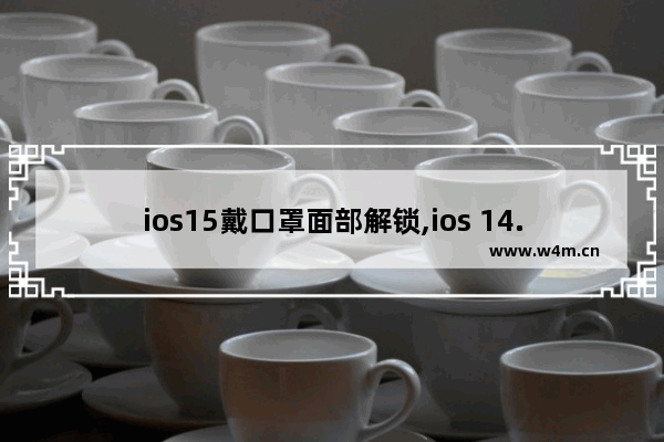 ios15戴口罩面部解锁,ios 14.5 戴口罩解锁