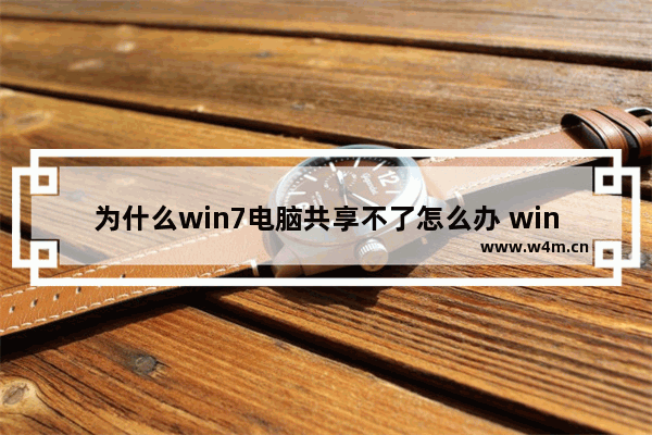 为什么win7电脑共享不了怎么办 win7电脑无法共享的解决方法