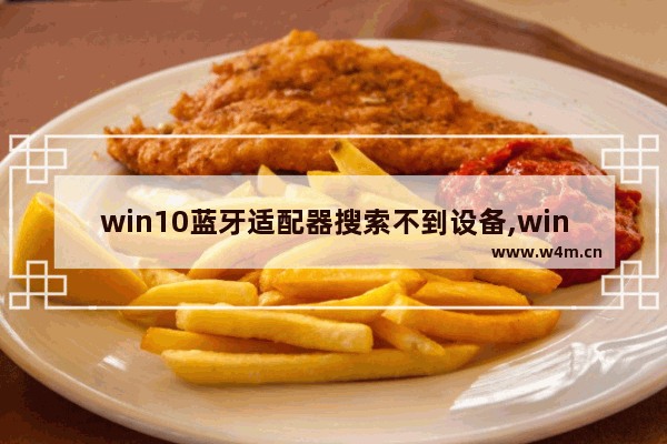 win10蓝牙适配器搜索不到设备,win10电脑死活查不到蓝牙设备