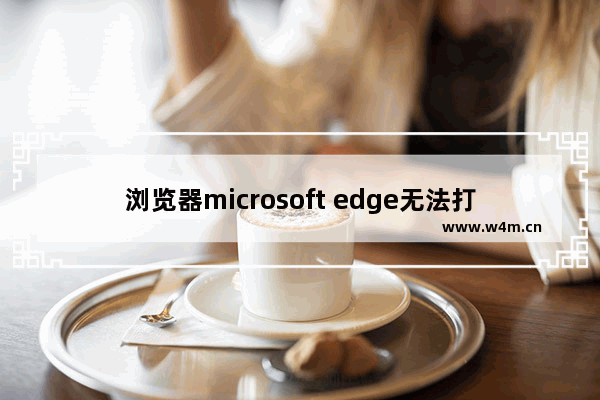 浏览器microsoft edge无法打开,win10的edge浏览器无法打开所有网页