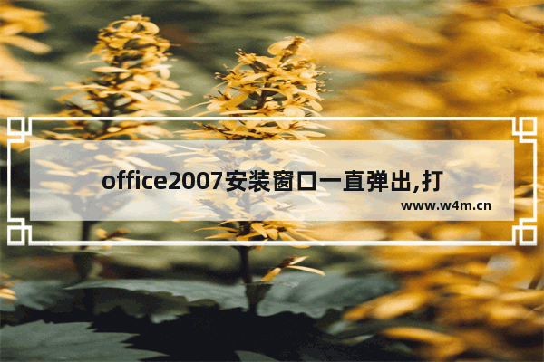 office2007安装窗口一直弹出,打开office弹出网页