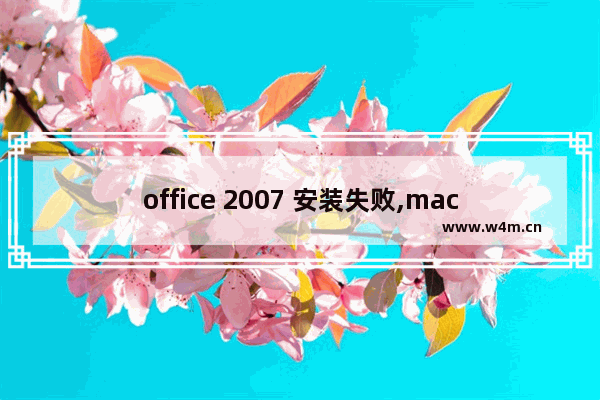 office 2007 安装失败,mac安装不了office