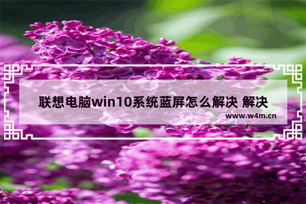 联想电脑win10系统蓝屏怎么解决 解决联想电脑Win10蓝屏问题