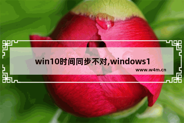 win10时间同步不对,windows10时间不同步