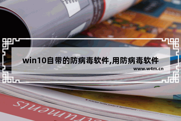 win10自带的防病毒软件,用防病毒软件可以清除所有的病毒