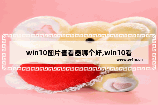 win10图片查看器哪个好,win10看图片的软件