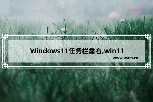 Windows11任务栏靠右,win11菜单栏怎么放到左边