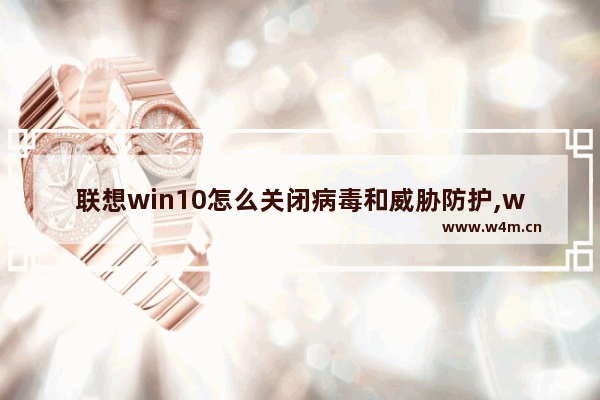 联想win10怎么关闭病毒和威胁防护,win10怎么关闭病毒和威胁防护弹窗