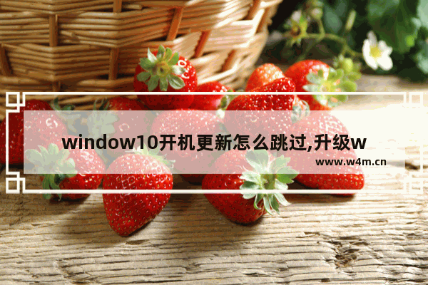 window10开机更新怎么跳过,升级win11怎么跳过安全启动