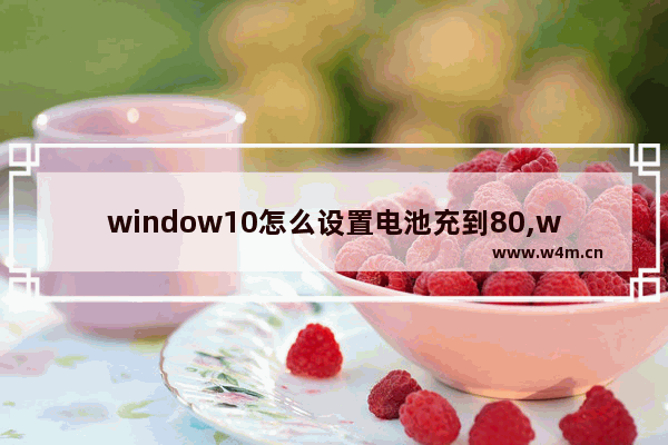 window10怎么设置电池充到80,win11充电到60%