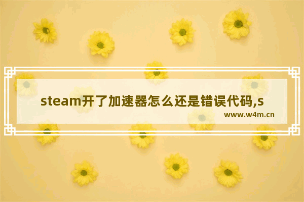 steam开了加速器怎么还是错误代码,steam一直错误代码怎么办