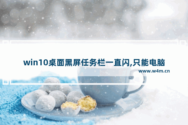 win10桌面黑屏任务栏一直闪,只能电脑重置,win10桌面黑屏任务栏一直闪,任务管理器也出不来