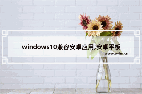 windows10兼容安卓应用,安卓平板能安装win10