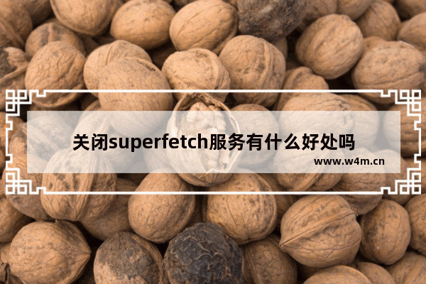 关闭superfetch服务有什么好处吗,win10关闭superfetch服务