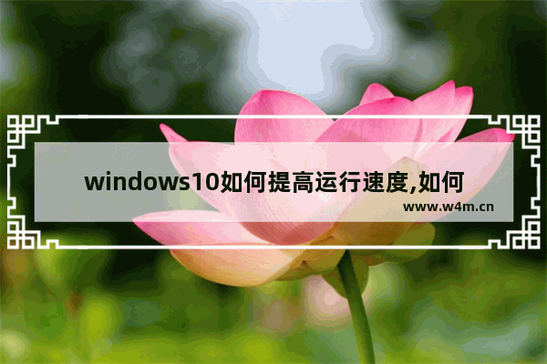 windows10如何提高运行速度,如何让电脑运行速度快win10