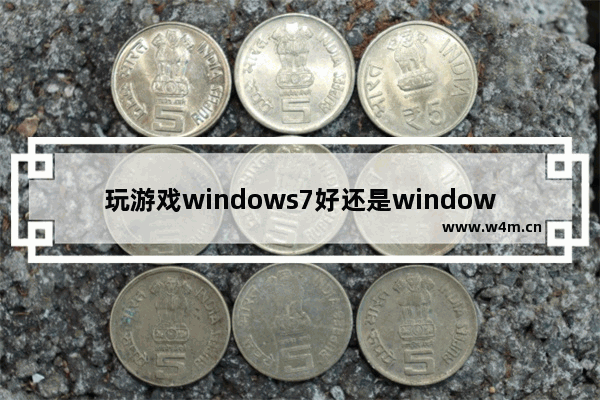 玩游戏windows7好还是windows10好,玩游戏选择win7还是win10