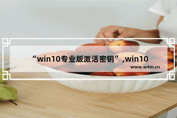 “win10专业版激活密钥”,win10激活密钥最新