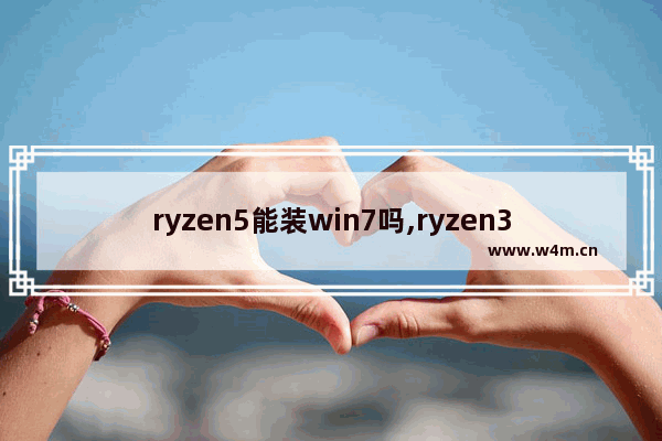 ryzen5能装win7吗,ryzen3能装win7吗