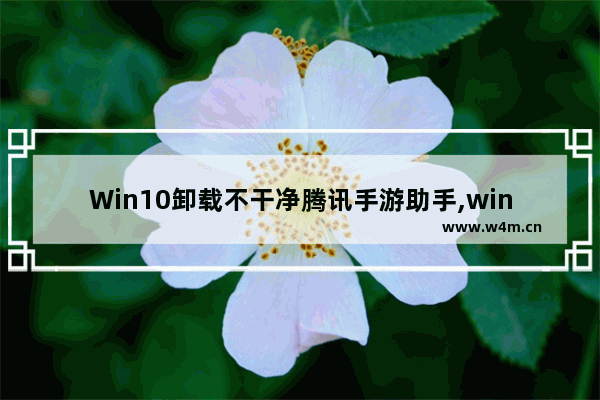 Win10卸载不干净腾讯手游助手,win10怎么彻底卸载游戏