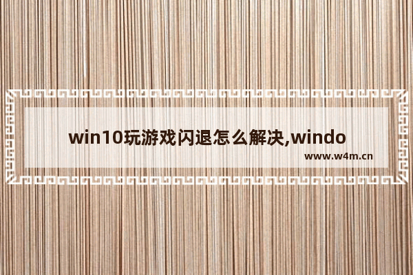 win10玩游戏闪退怎么解决,windows10玩游戏闪退怎么办