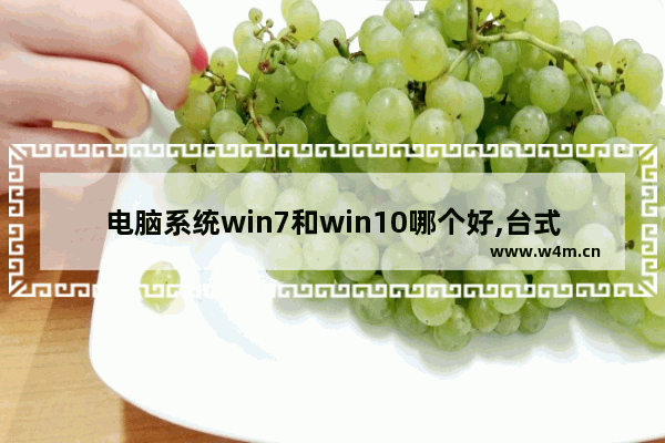 电脑系统win7和win10哪个好,台式电脑是win7系统好还是win10系统好