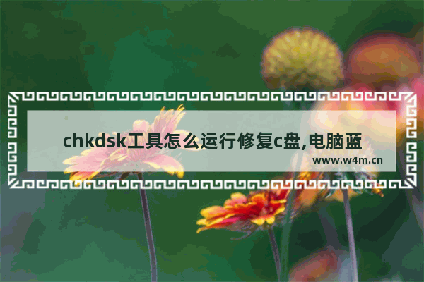 chkdsk工具怎么运行修复c盘,电脑蓝屏chkdsk工具怎么运行