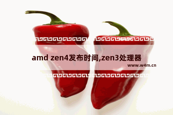 amd zen4发布时间,zen3处理器发布时间