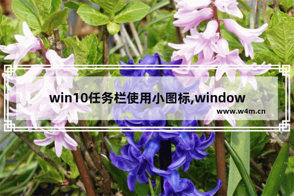 win10任务栏使用小图标,windows10任务栏设置小图标