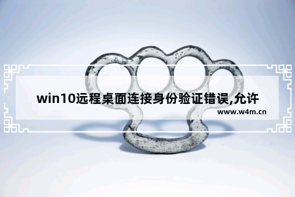 win10远程桌面连接身份验证错误,允许运行使用网络级别身份验证的远程桌面