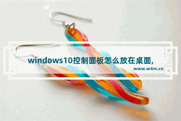 windows10控制面板怎么放在桌面,win10系统控制面板怎么放到桌面