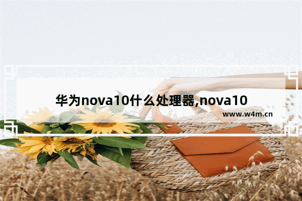 华为nova10什么处理器,nova10Pro