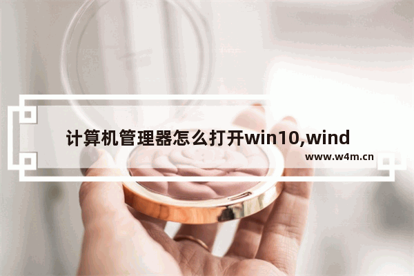 计算机管理器怎么打开win10,windows10如何打开管理