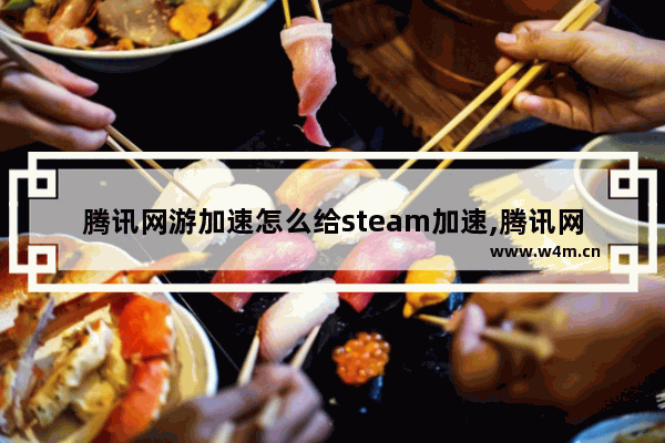 腾讯网游加速怎么给steam加速,腾讯网游加速器能加速steam吗