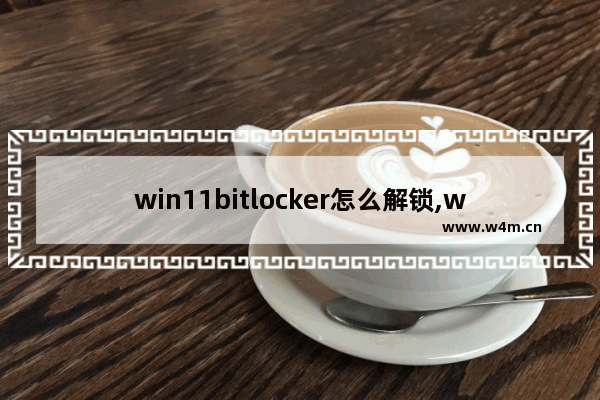 win11bitlocker怎么解锁,windows10bitlocker加密怎么解除