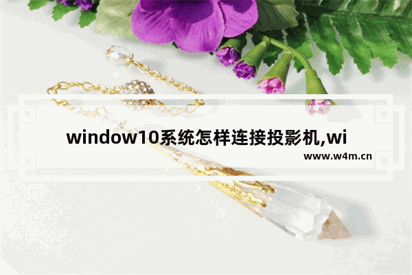 window10系统怎样连接投影机,win10系统怎样连接投影仪