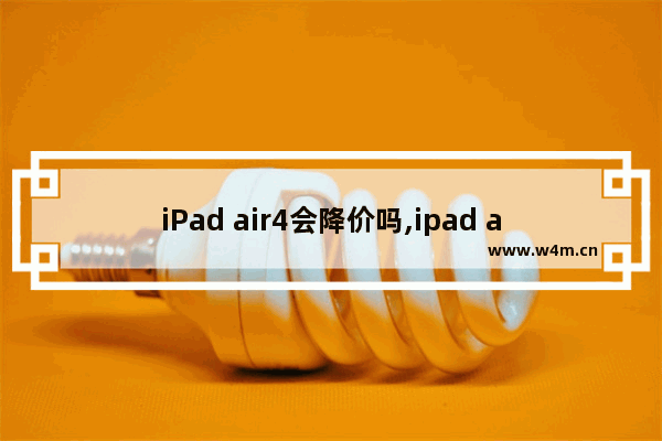 iPad air4会降价吗,ipad air4为什么涨价了