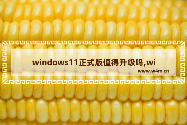 windows11正式版值得升级吗,win11正式版建议升级吗