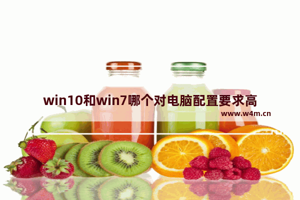 win10和win7哪个对电脑配置要求高一些,win10win7配置要求比较