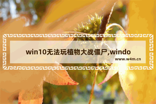 win10无法玩植物大战僵尸,windows10不能玩植物大战僵尸