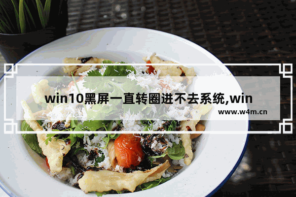 win10黑屏一直转圈进不去系统,win10开机无限黑屏转圈重启进不去系统怎么办