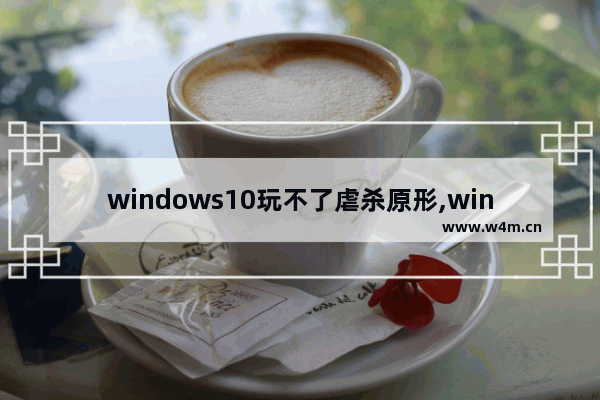 windows10玩不了虐杀原形,win10不能玩虐杀原形