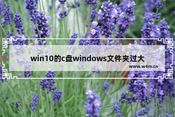 win10的c盘windows文件夹过大,c盘windows文件夹过大