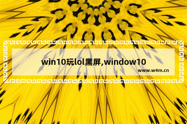 win10玩lol黑屏,window10进lol黑屏