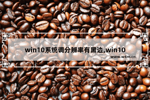 win10系统调分辨率有黑边,win10屏幕分辨率黑边