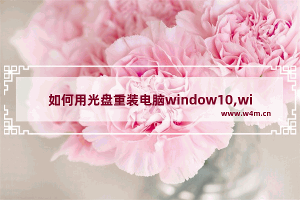 如何用光盘重装电脑window10,win10用光盘怎么重装系统