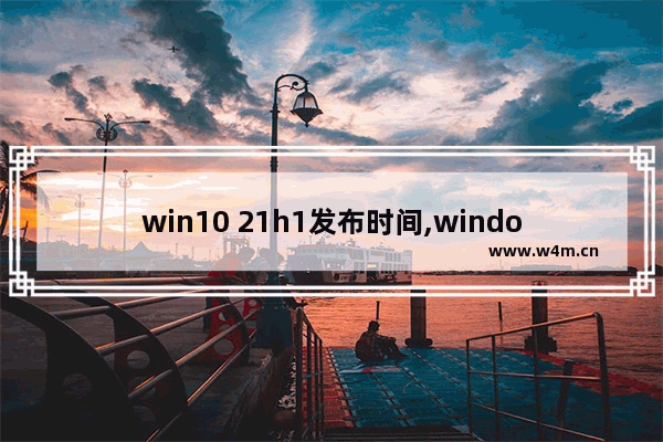 win10 21h1发布时间,windows10 21h1发布时间