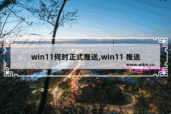 win11何时正式推送,win11 推送时间